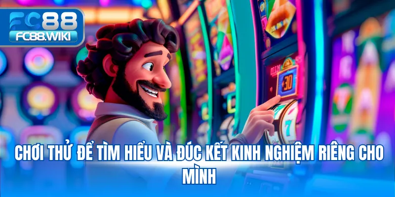 Chơi thử để tìm hiểu và đúc kết kinh nghiệm riêng cho mình