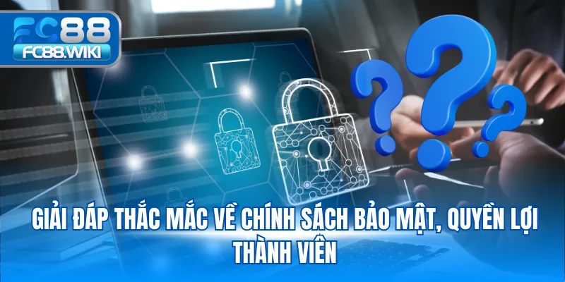 Giải đáp thắc mắc về chính sách bảo mật, quyền lợi thành viên
