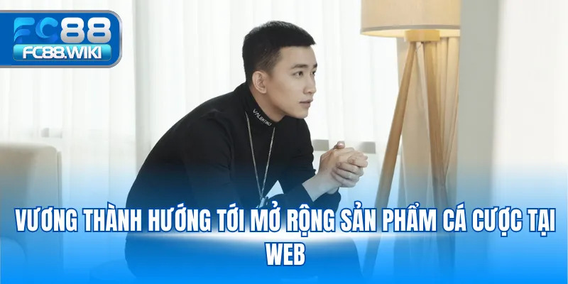 Ceo Vương Thành Vương Thành hướng tới mở rộng sản phẩm cá cược tại web